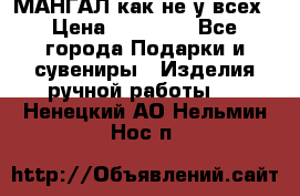 МАНГАЛ как не у всех › Цена ­ 40 000 - Все города Подарки и сувениры » Изделия ручной работы   . Ненецкий АО,Нельмин Нос п.